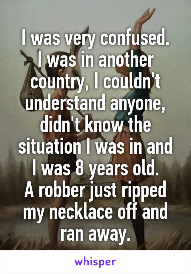I was very confused.
I was in another country, I couldn't understand anyone, didn't know the situation I was in and
I was 8 years old.
A robber just ripped my necklace off and ran away.