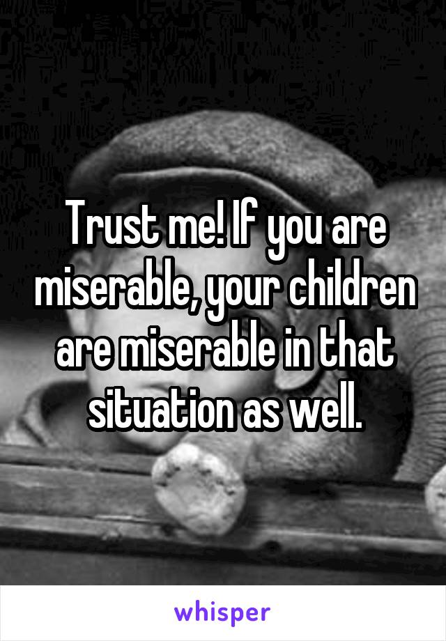 Trust me! If you are miserable, your children are miserable in that situation as well.