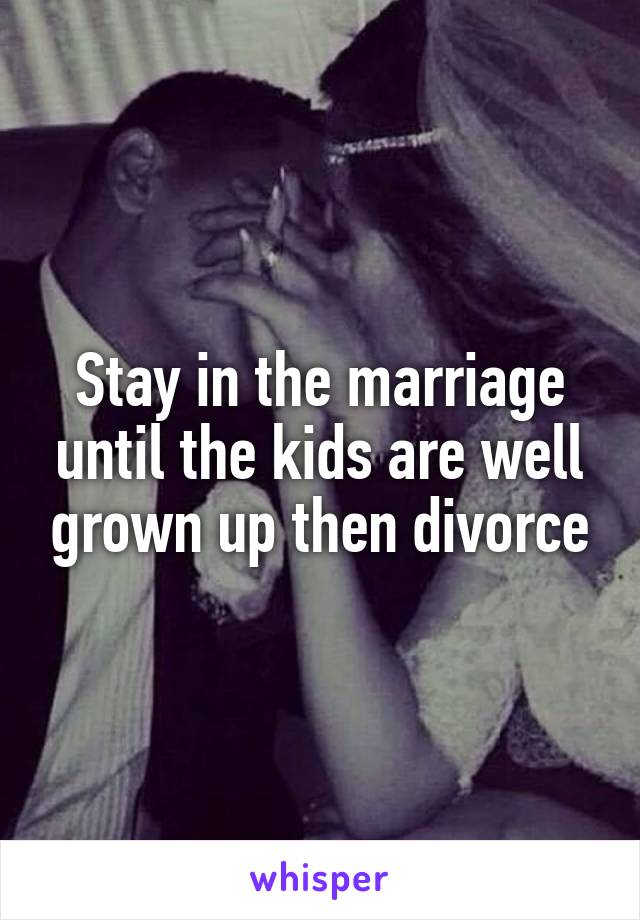 Stay in the marriage until the kids are well grown up then divorce