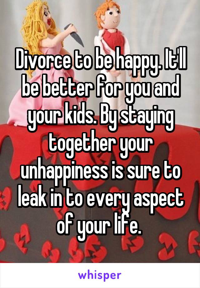 Divorce to be happy. It'll be better for you and your kids. By staying together your unhappiness is sure to leak in to every aspect of your life. 