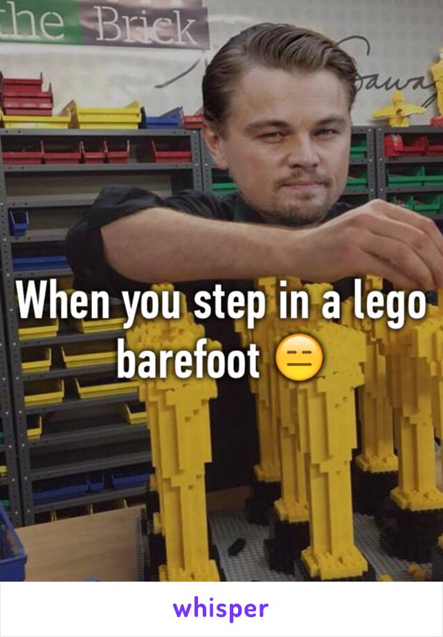 When you step in a lego barefoot 😑