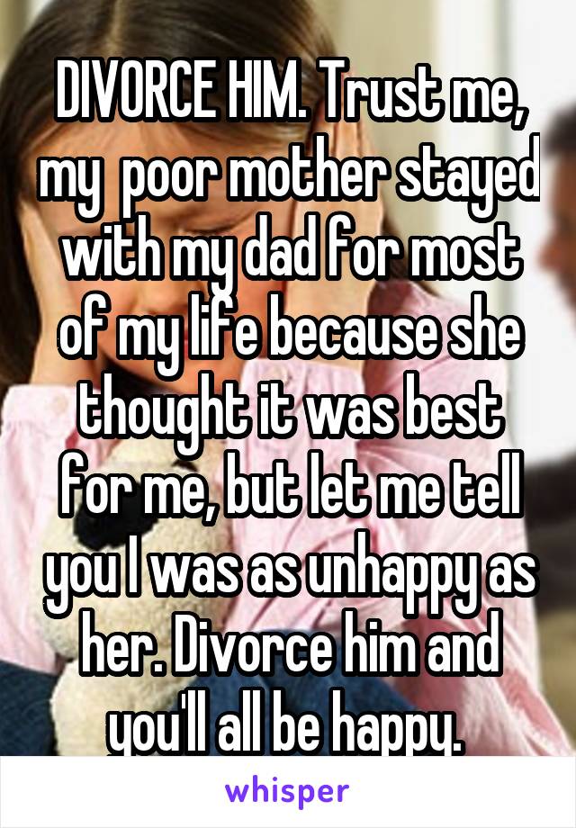 DIVORCE HIM. Trust me, my  poor mother stayed with my dad for most of my life because she thought it was best for me, but let me tell you I was as unhappy as her. Divorce him and you'll all be happy. 