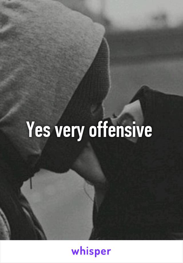 Yes very offensive 