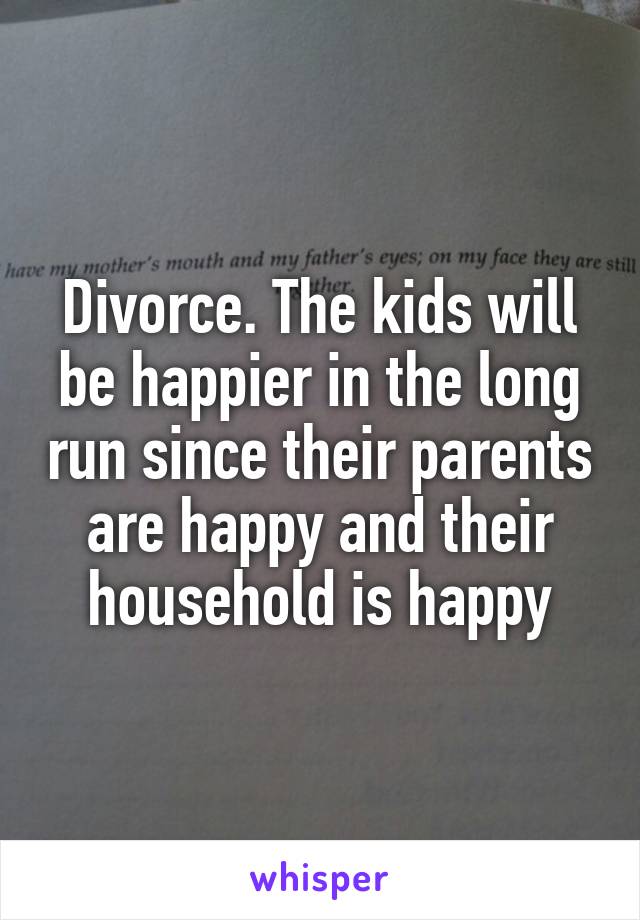 Divorce. The kids will be happier in the long run since their parents are happy and their household is happy