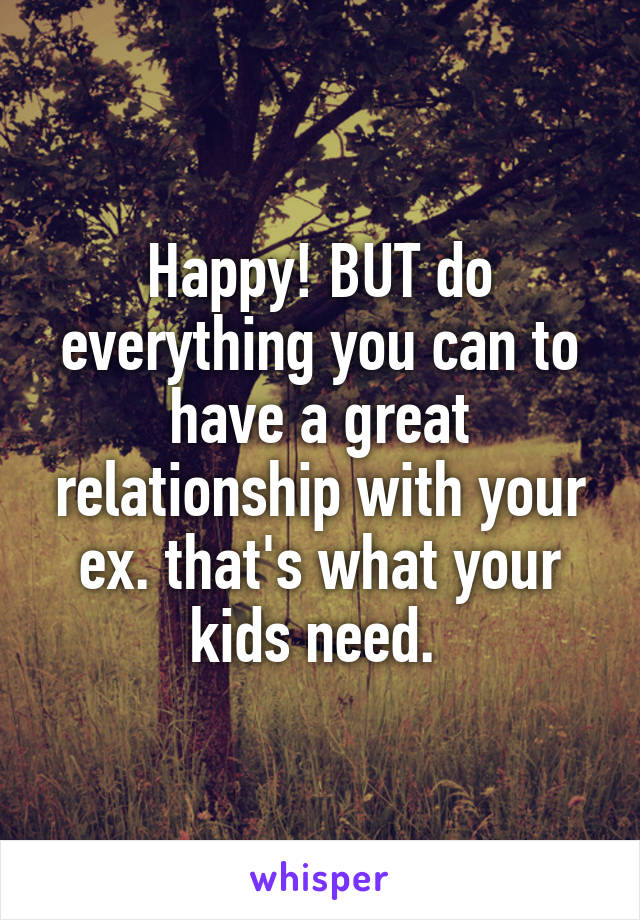 Happy! BUT do everything you can to have a great relationship with your ex. that's what your kids need. 