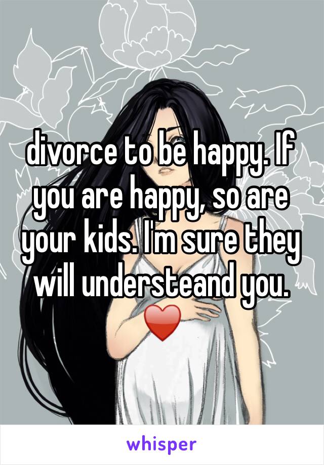 divorce to be happy. If you are happy, so are your kids. I'm sure they will understeand you. ♥️