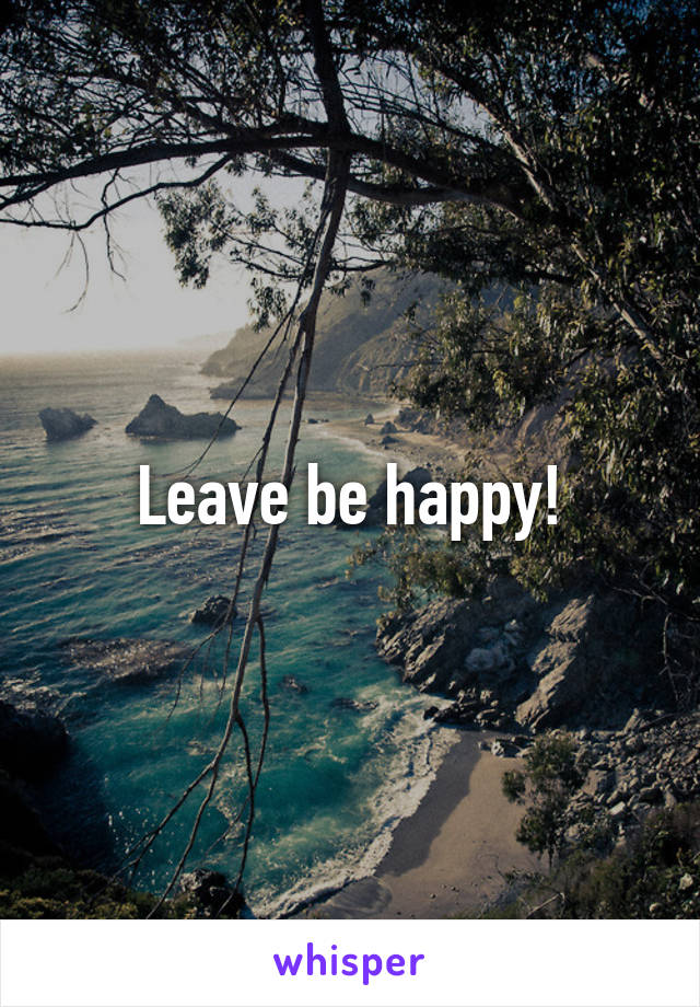 Leave be happy!