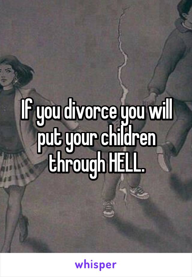 If you divorce you will put your children through HELL.