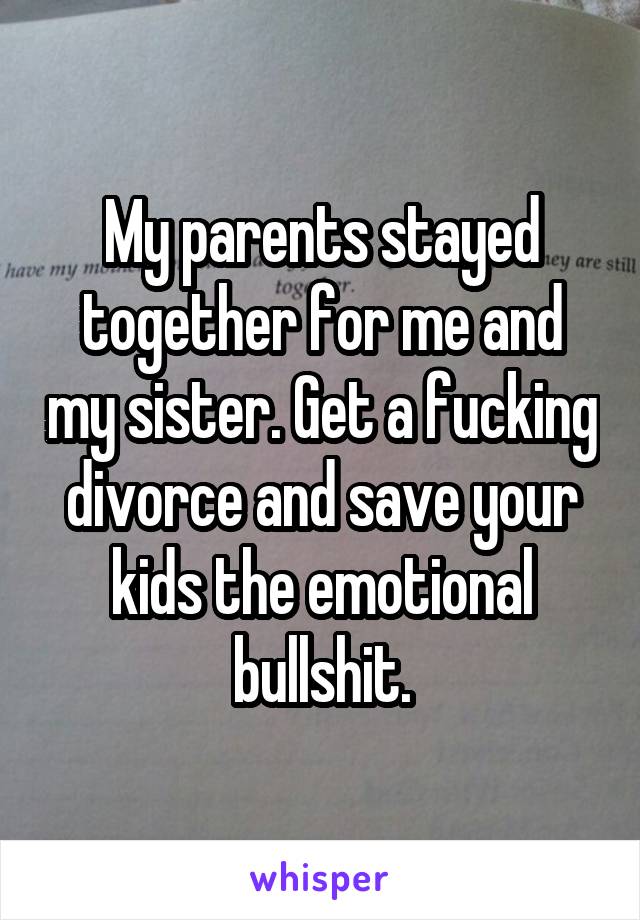 My parents stayed together for me and my sister. Get a fucking divorce and save your kids the emotional bullshit.