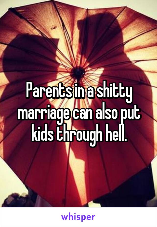 Parents in a shitty marriage can also put kids through hell.