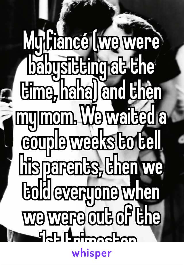 My fiancé (we were babysitting at the time, haha) and then my mom. We waited a couple weeks to tell his parents, then we told everyone when we were out of the 1st trimester. 