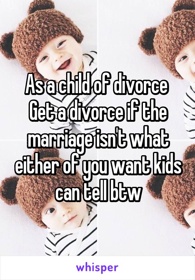 As a child of divorce 
Get a divorce if the marriage isn't what either of you want kids can tell btw