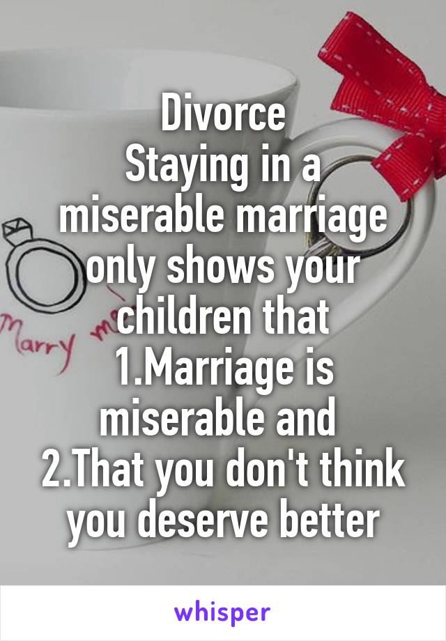 Divorce
Staying in a miserable marriage only shows your children that 1.Marriage is miserable and 
2.That you don't think you deserve better