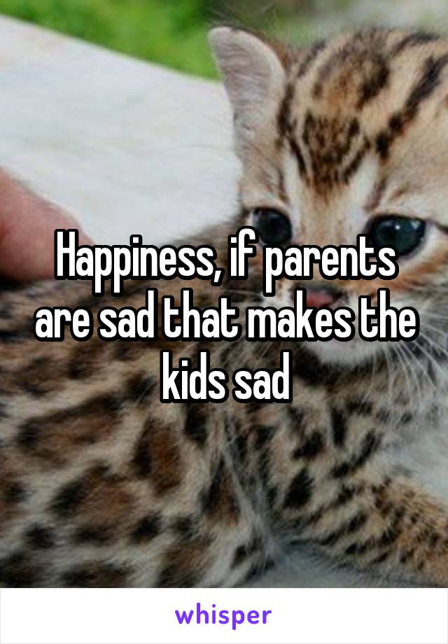 Happiness, if parents are sad that makes the kids sad