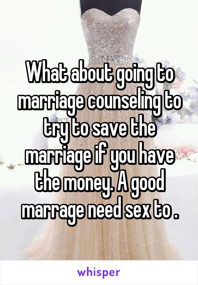 What about going to marriage counseling to try to save the marriage if you have the money. A good marrage need sex to .