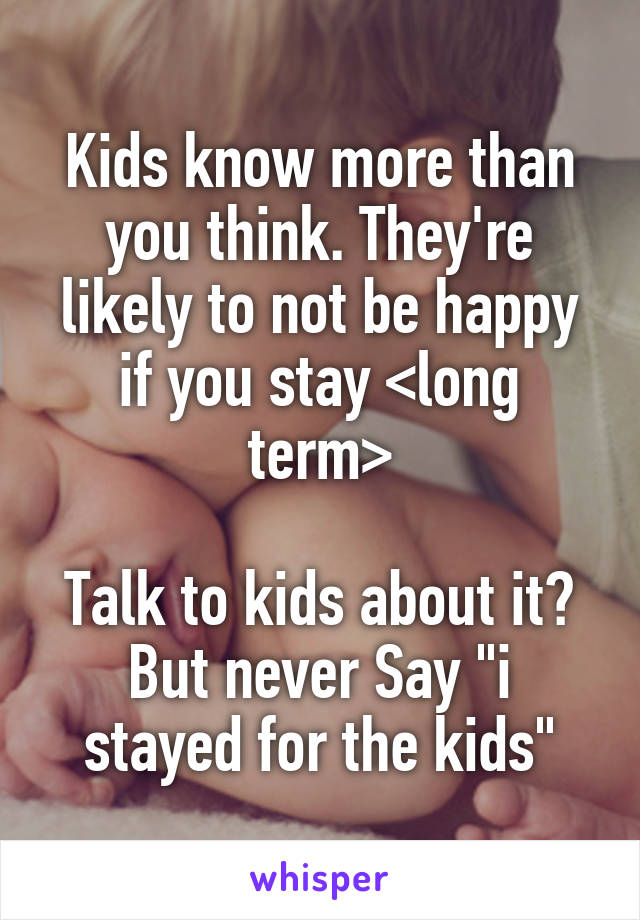 Kids know more than you think. They're likely to not be happy if you stay <long term>

Talk to kids about it?
But never Say "i stayed for the kids"