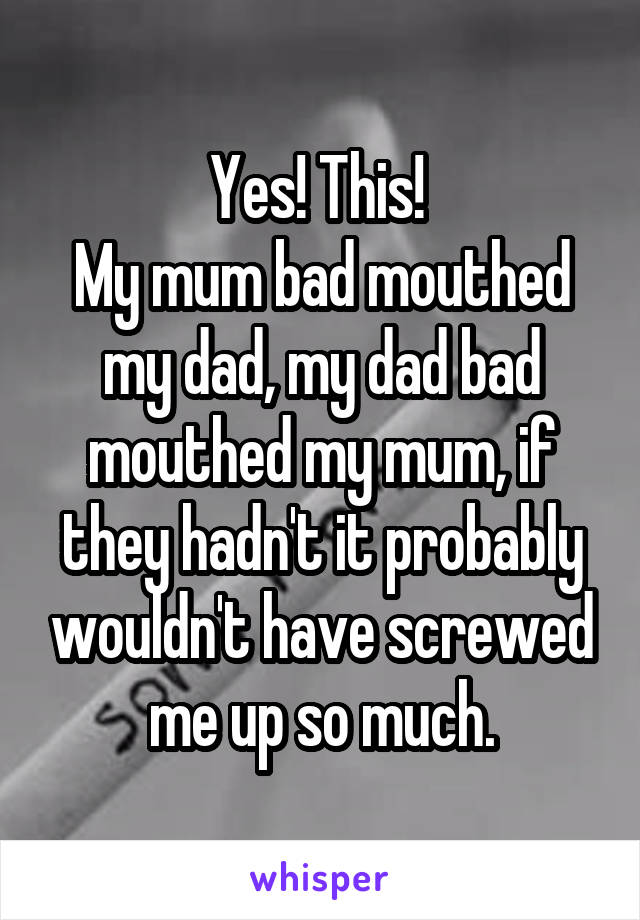 Yes! This! 
My mum bad mouthed my dad, my dad bad mouthed my mum, if they hadn't it probably wouldn't have screwed me up so much.