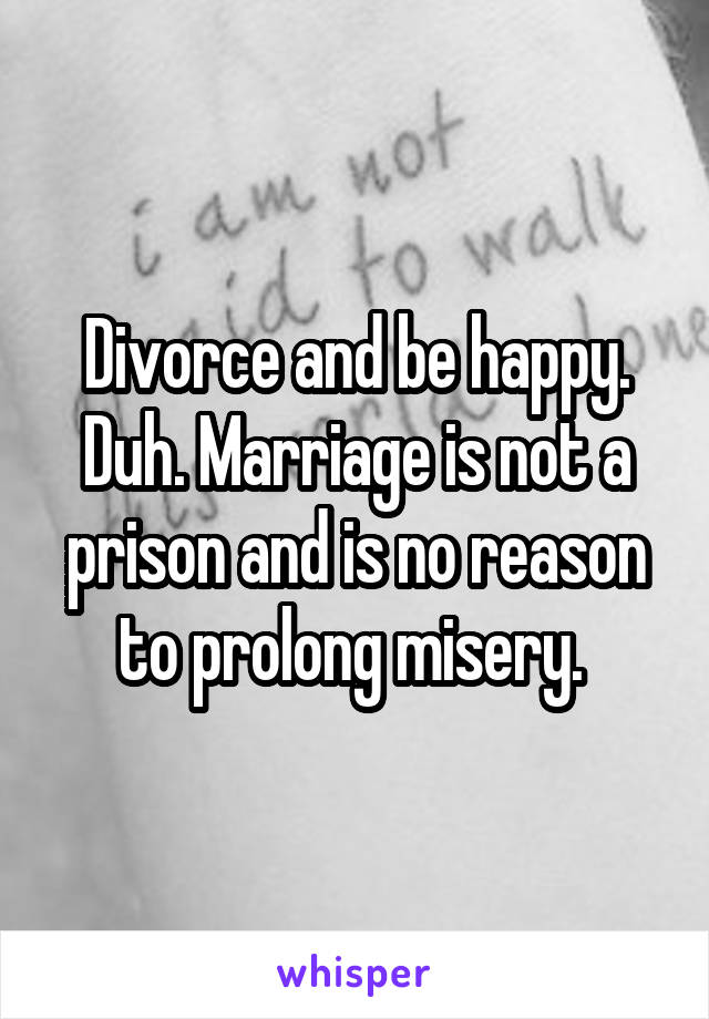 Divorce and be happy. Duh. Marriage is not a prison and is no reason to prolong misery. 