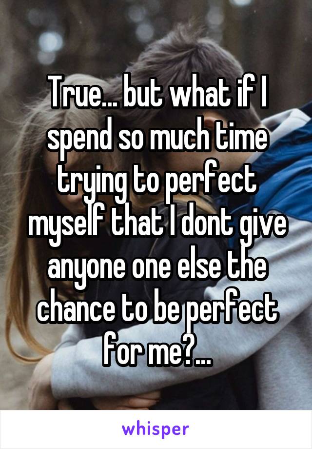 True... but what if I spend so much time trying to perfect myself that I dont give anyone one else the chance to be perfect for me?...