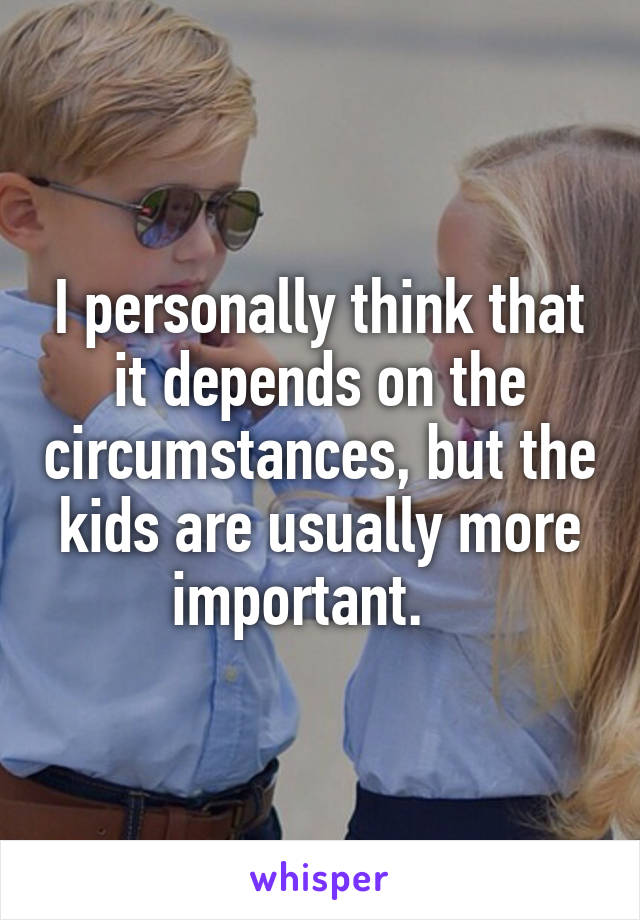 I personally think that it depends on the circumstances, but the kids are usually more important.   