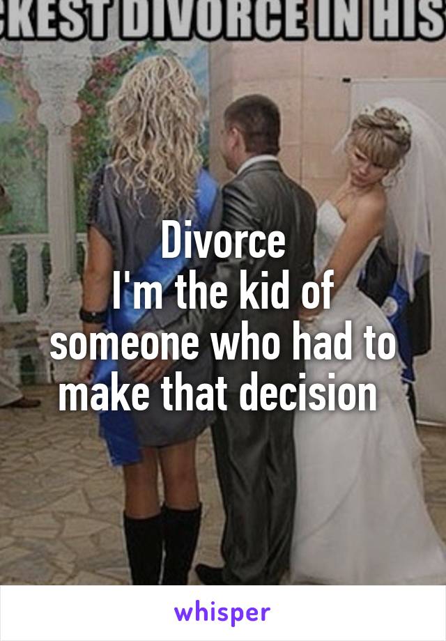 Divorce
I'm the kid of someone who had to make that decision 