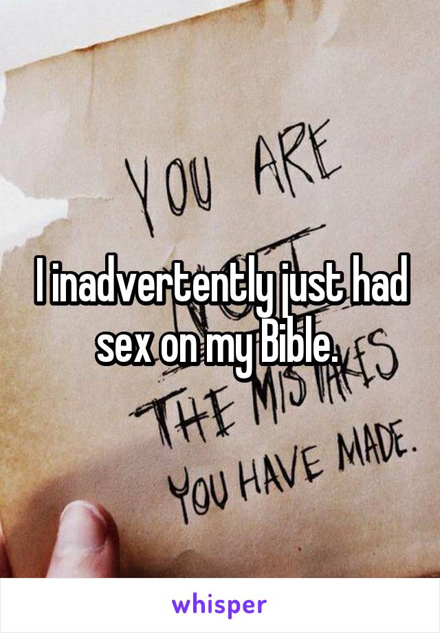 I inadvertently just had sex on my Bible. 