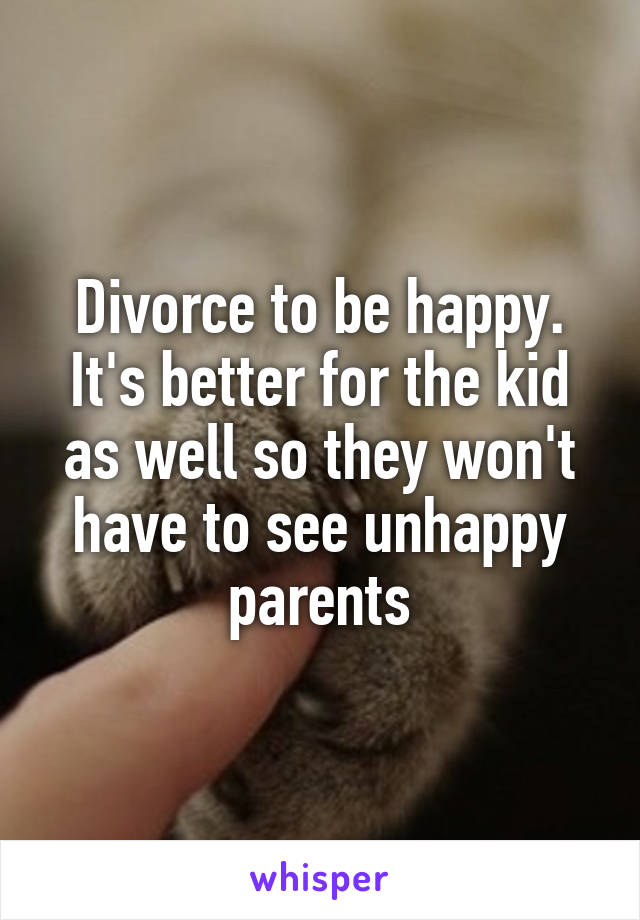 Divorce to be happy. It's better for the kid as well so they won't have to see unhappy parents