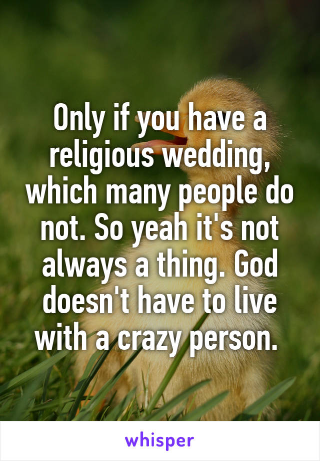 Only if you have a religious wedding, which many people do not. So yeah it's not always a thing. God doesn't have to live with a crazy person. 