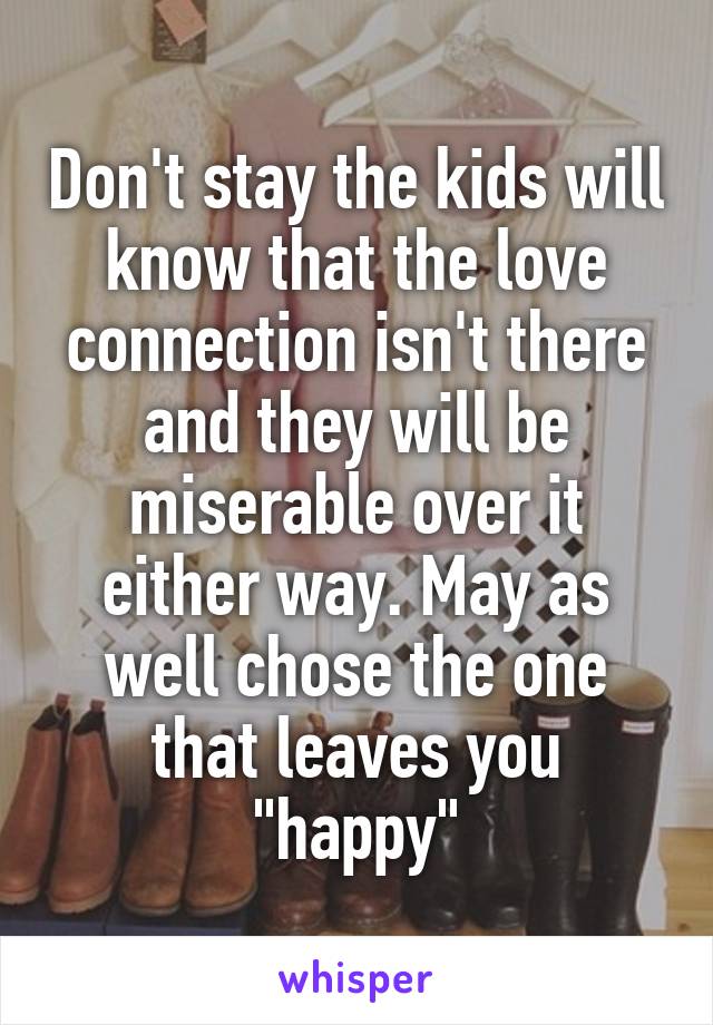 Don't stay the kids will know that the love connection isn't there and they will be miserable over it either way. May as well chose the one that leaves you "happy"