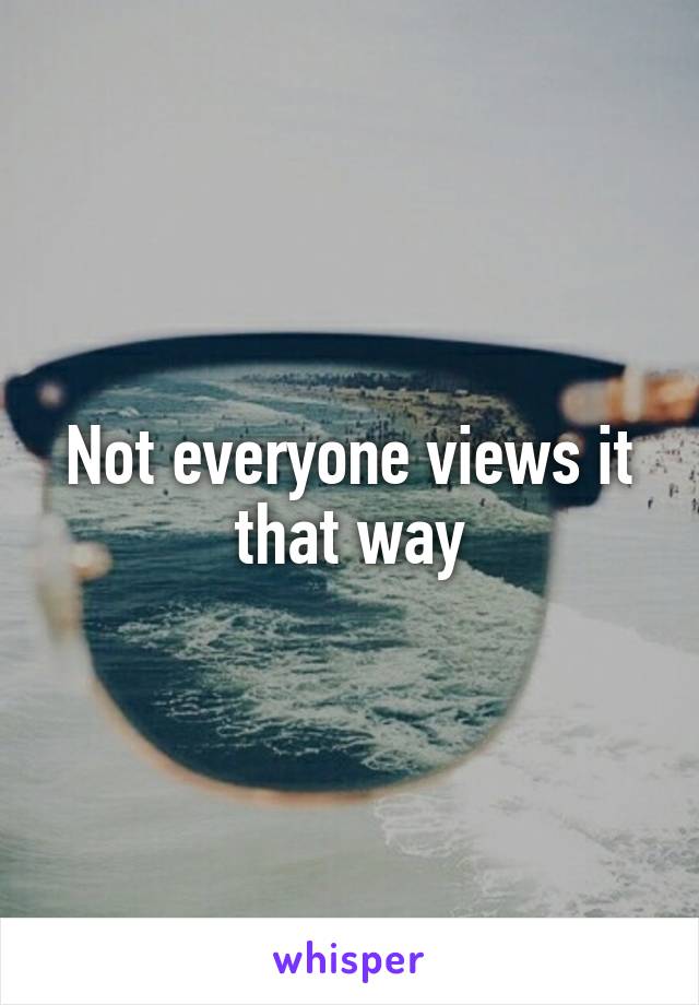 Not everyone views it that way