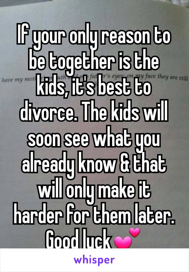 If your only reason to be together is the kids, it's best to divorce. The kids will soon see what you already know & that will only make it harder for them later. Good luck💕