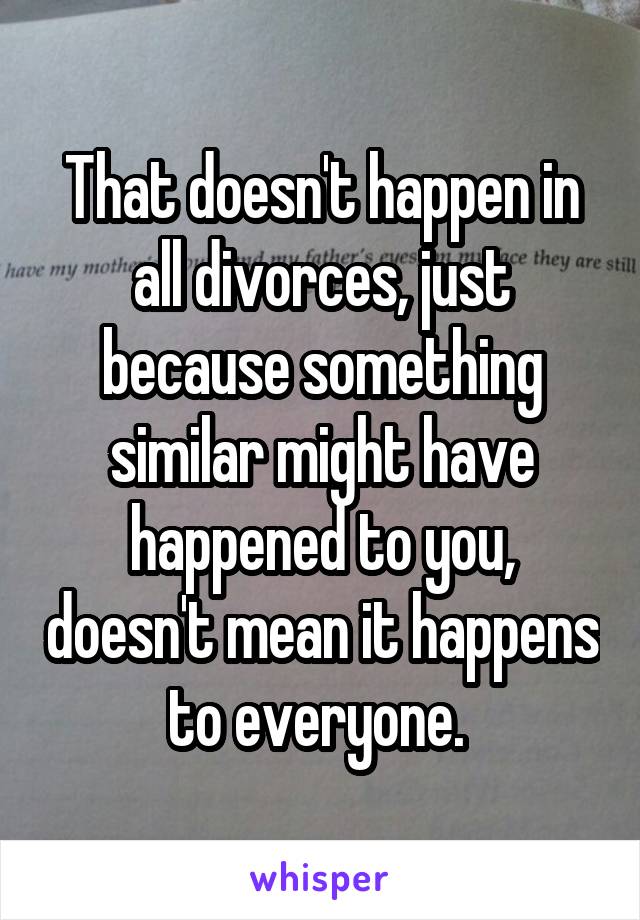 That doesn't happen in all divorces, just because something similar might have happened to you, doesn't mean it happens to everyone. 