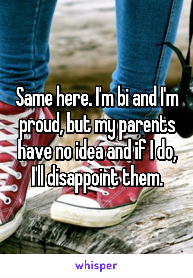 Same here. I'm bi and I'm proud, but my parents have no idea and if I do, I'll disappoint them.