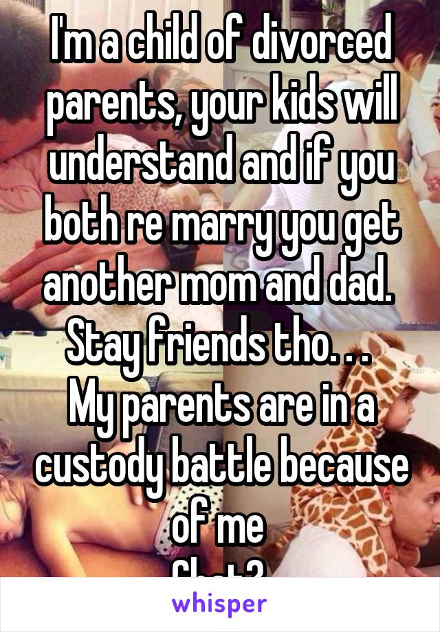 I'm a child of divorced parents, your kids will understand and if you both re marry you get another mom and dad. 
Stay friends tho. . . 
My parents are in a custody battle because of me 
Chat? 