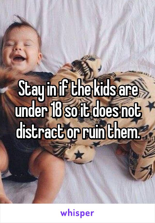 Stay in if the kids are under 18 so it does not distract or ruin them.