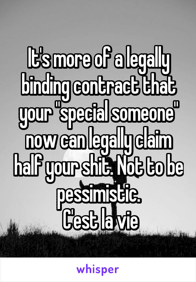 It's more of a legally binding contract that your "special someone" now can legally claim half your shit. Not to be pessimistic.
 C'est la vie