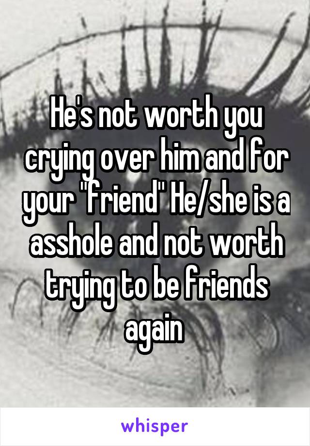 He's not worth you crying over him and for your "friend" He/she is a asshole and not worth trying to be friends again 