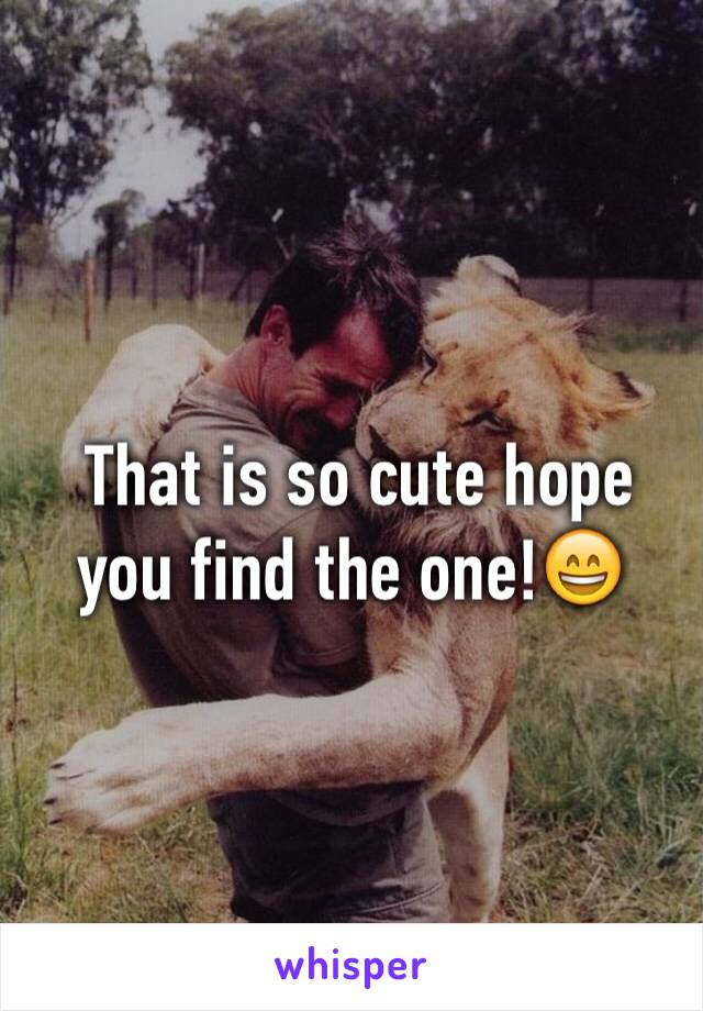  That is so cute hope you find the one!😄