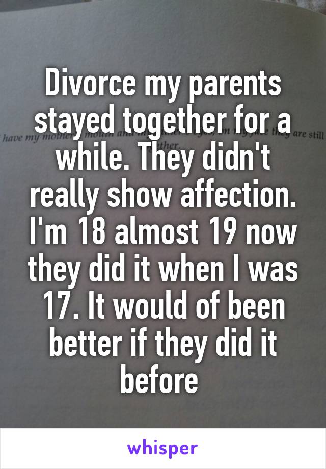 Divorce my parents stayed together for a while. They didn't really show affection. I'm 18 almost 19 now they did it when I was 17. It would of been better if they did it before 