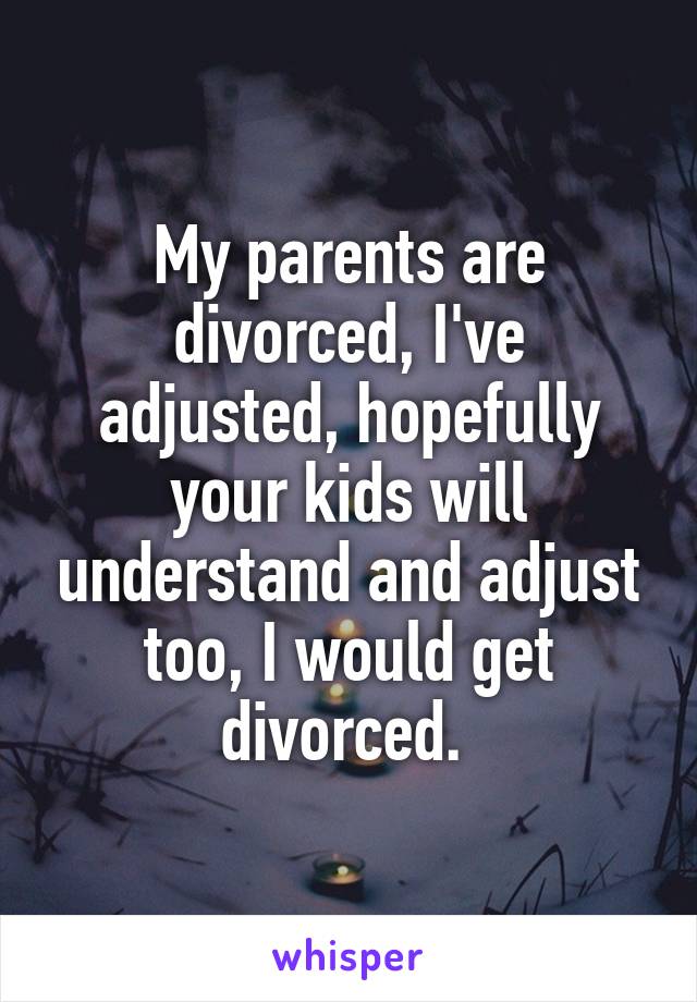 My parents are divorced, I've adjusted, hopefully your kids will understand and adjust too, I would get divorced. 