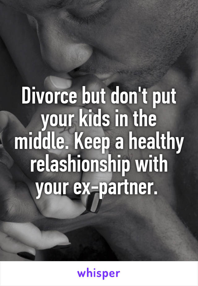 Divorce but don't put your kids in the middle. Keep a healthy relashionship with your ex-partner. 