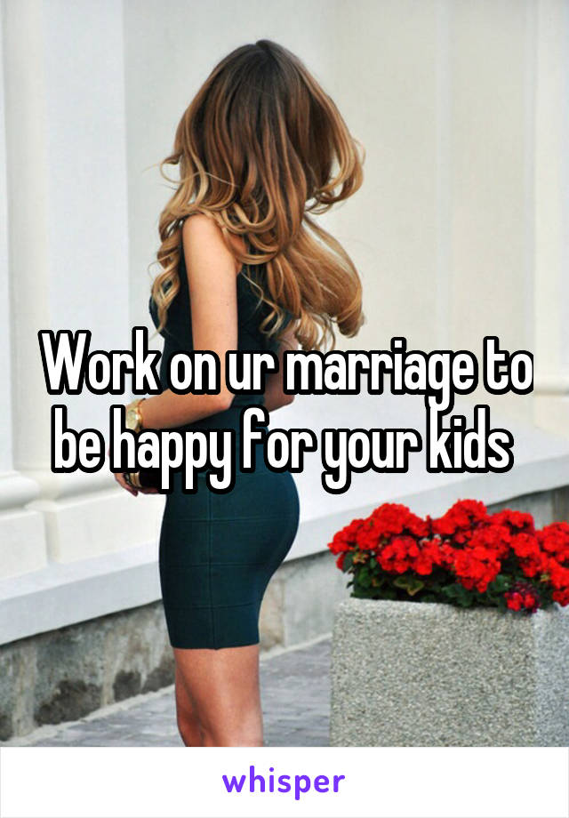 Work on ur marriage to be happy for your kids 