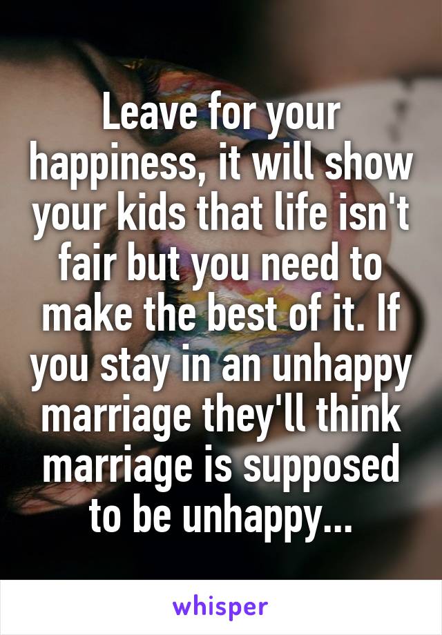 Leave for your happiness, it will show your kids that life isn't fair but you need to make the best of it. If you stay in an unhappy marriage they'll think marriage is supposed to be unhappy...