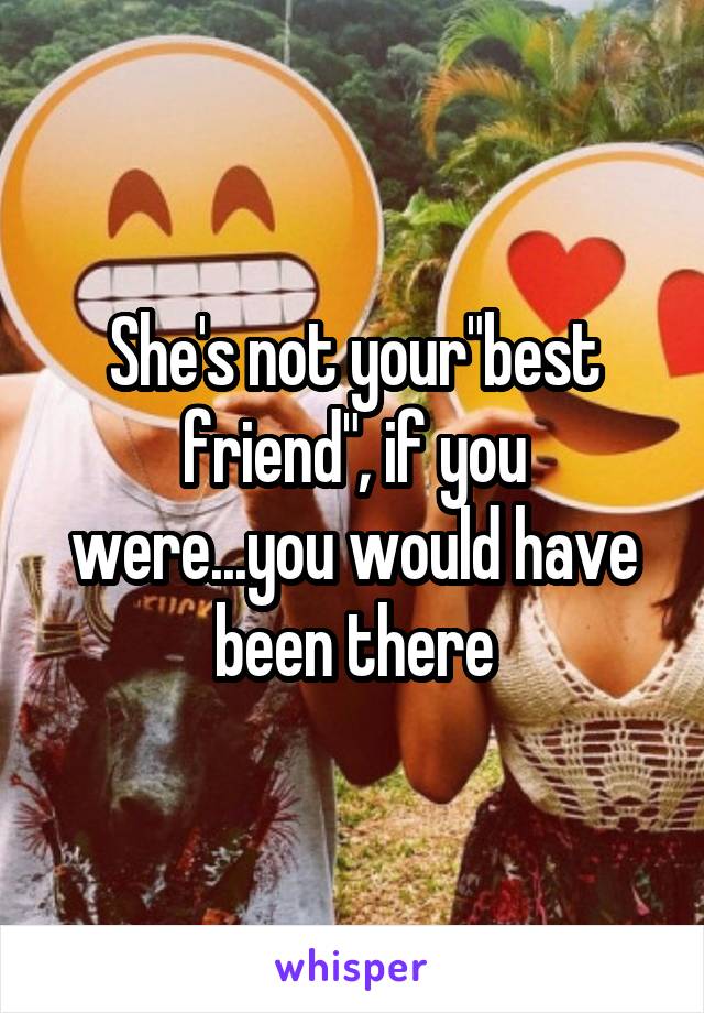 She's not your"best friend", if you were...you would have been there
