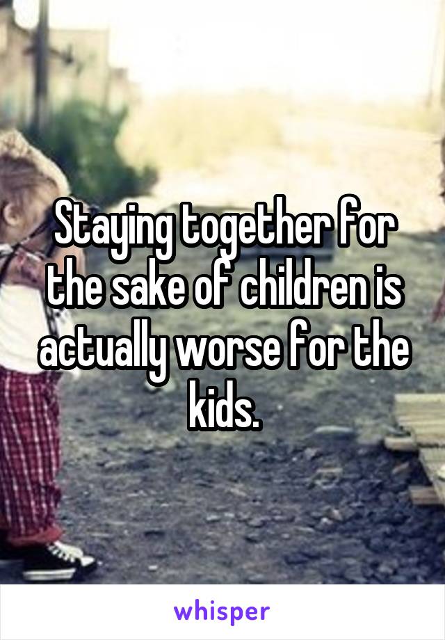 Staying together for the sake of children is actually worse for the kids.