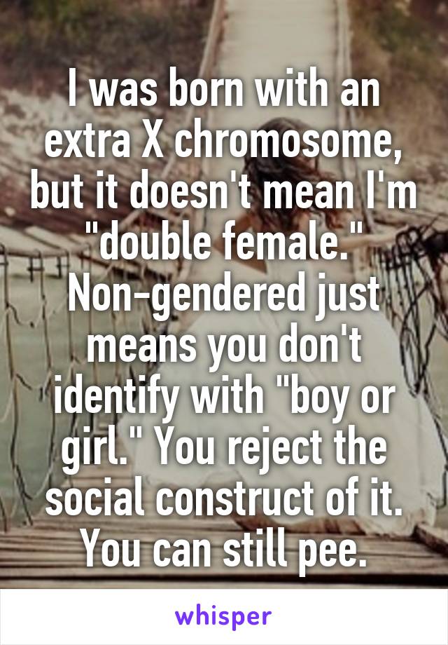 I was born with an extra X chromosome, but it doesn't mean I'm "double female." Non-gendered just means you don't identify with "boy or girl." You reject the social construct of it. You can still pee.