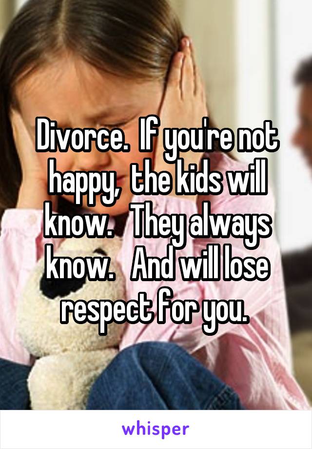 Divorce.  If you're not happy,  the kids will know.   They always know.   And will lose respect for you. 