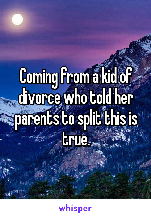 Coming from a kid of divorce who told her parents to split this is true.