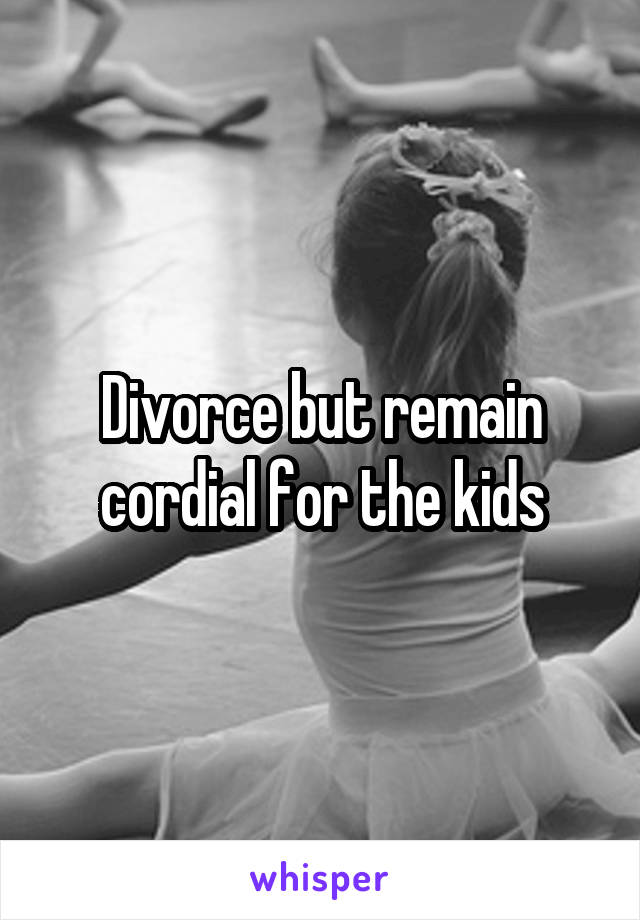 Divorce but remain cordial for the kids