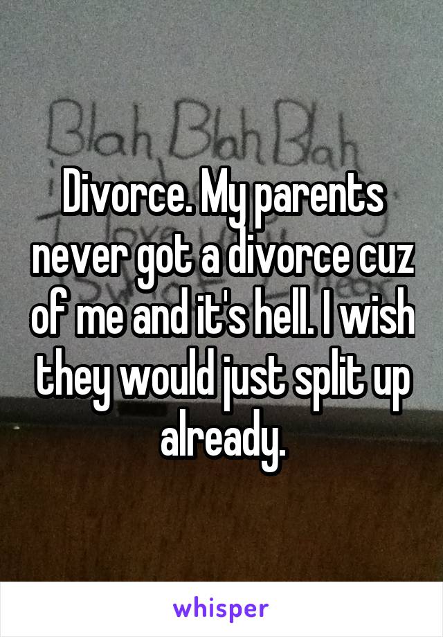 Divorce. My parents never got a divorce cuz of me and it's hell. I wish they would just split up already.